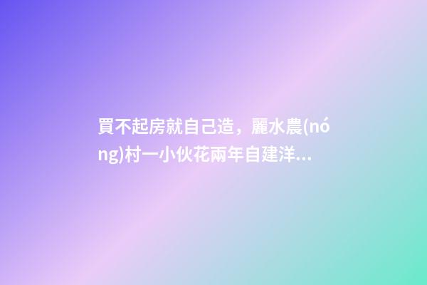 買不起房就自己造，麗水農(nóng)村一小伙花兩年自建洋房全過程！